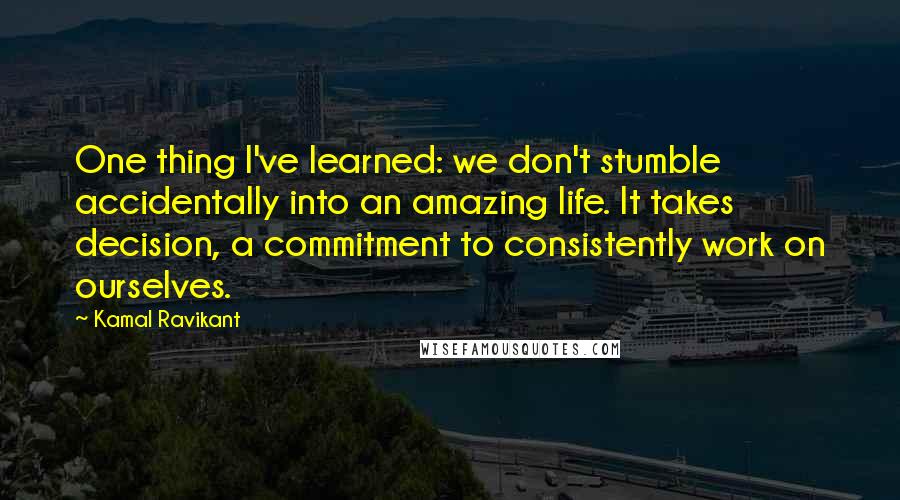 Kamal Ravikant Quotes: One thing I've learned: we don't stumble accidentally into an amazing life. It takes decision, a commitment to consistently work on ourselves.