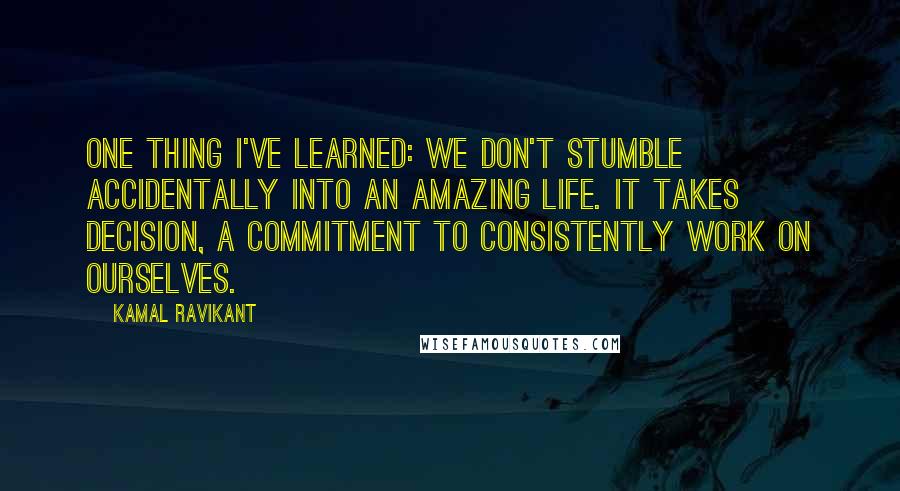 Kamal Ravikant Quotes: One thing I've learned: we don't stumble accidentally into an amazing life. It takes decision, a commitment to consistently work on ourselves.