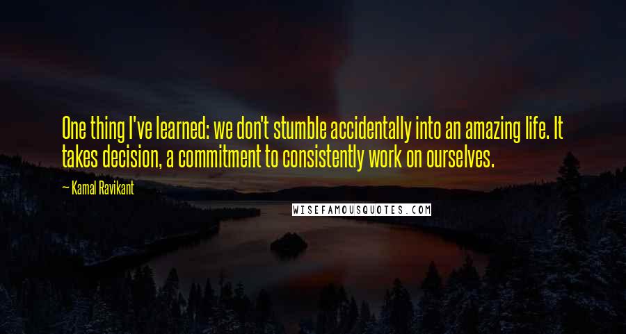 Kamal Ravikant Quotes: One thing I've learned: we don't stumble accidentally into an amazing life. It takes decision, a commitment to consistently work on ourselves.