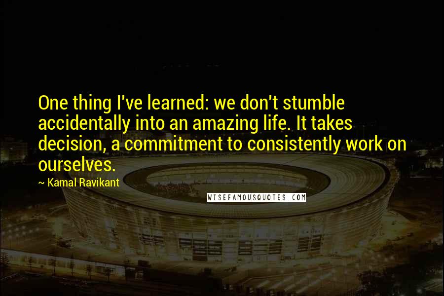 Kamal Ravikant Quotes: One thing I've learned: we don't stumble accidentally into an amazing life. It takes decision, a commitment to consistently work on ourselves.