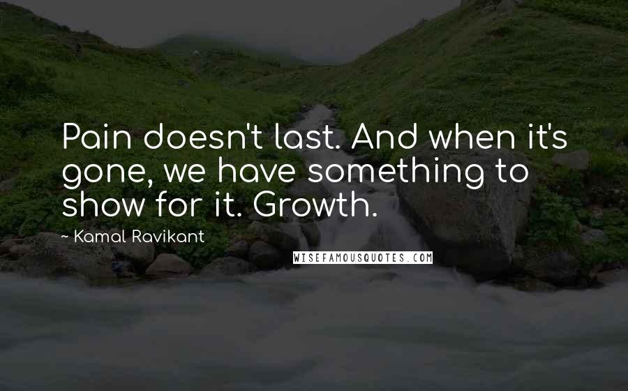 Kamal Ravikant Quotes: Pain doesn't last. And when it's gone, we have something to show for it. Growth.