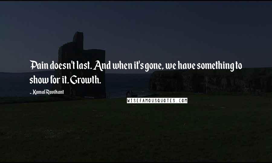 Kamal Ravikant Quotes: Pain doesn't last. And when it's gone, we have something to show for it. Growth.