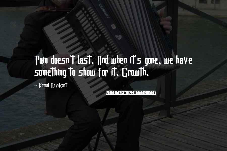 Kamal Ravikant Quotes: Pain doesn't last. And when it's gone, we have something to show for it. Growth.