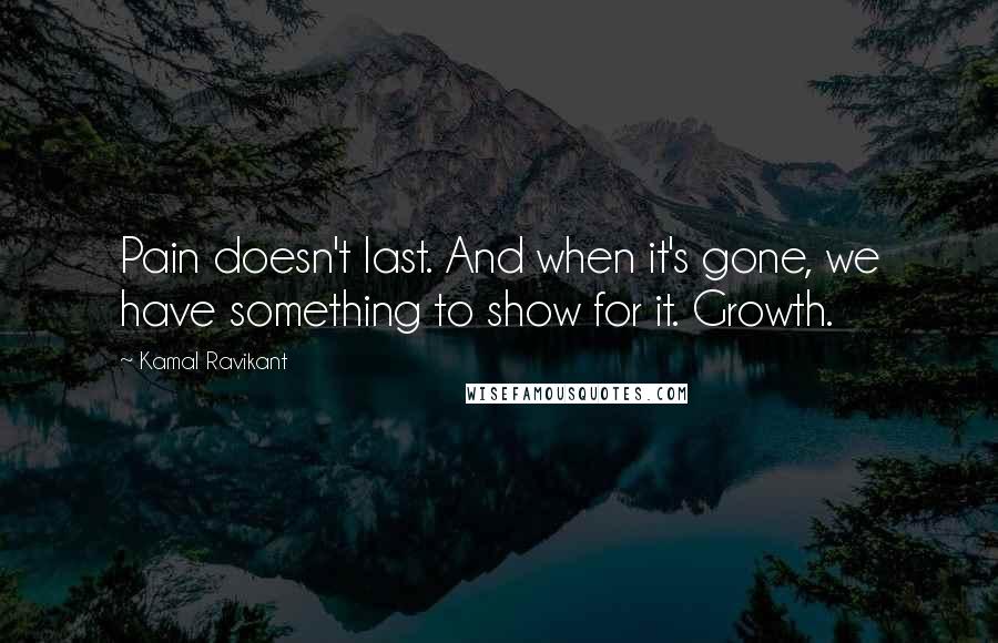 Kamal Ravikant Quotes: Pain doesn't last. And when it's gone, we have something to show for it. Growth.