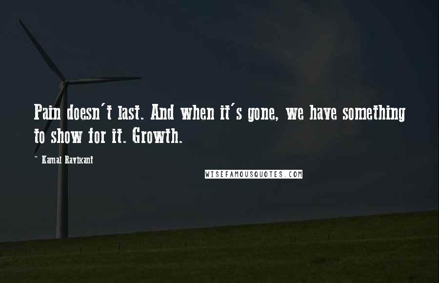 Kamal Ravikant Quotes: Pain doesn't last. And when it's gone, we have something to show for it. Growth.