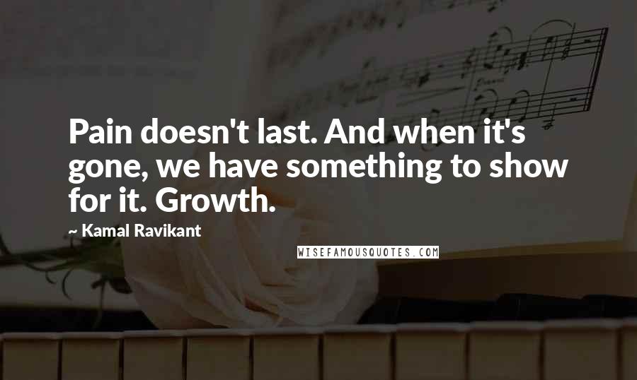 Kamal Ravikant Quotes: Pain doesn't last. And when it's gone, we have something to show for it. Growth.