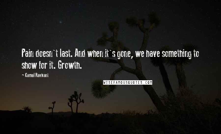 Kamal Ravikant Quotes: Pain doesn't last. And when it's gone, we have something to show for it. Growth.