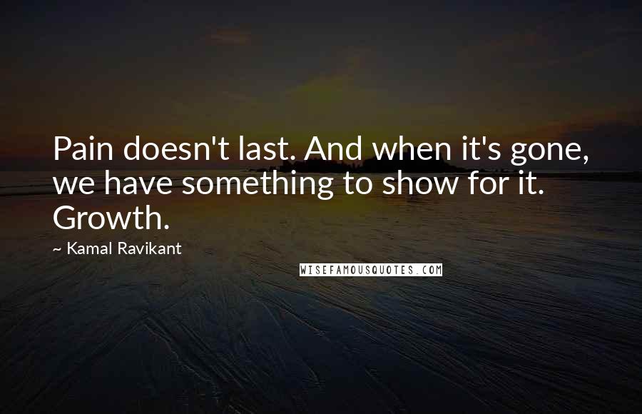 Kamal Ravikant Quotes: Pain doesn't last. And when it's gone, we have something to show for it. Growth.