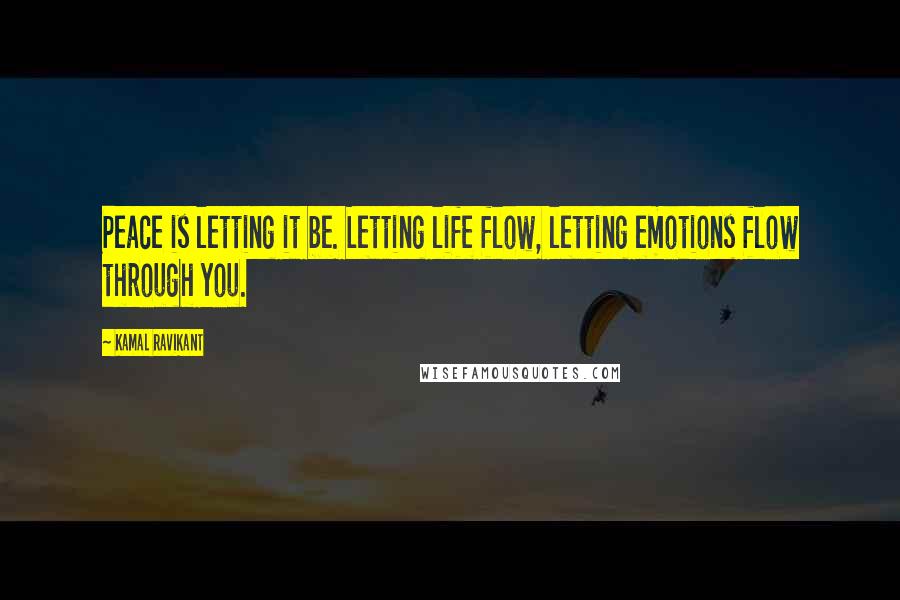 Kamal Ravikant Quotes: Peace is letting it be. Letting life flow, letting emotions flow through you.