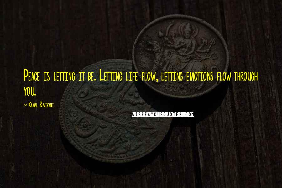 Kamal Ravikant Quotes: Peace is letting it be. Letting life flow, letting emotions flow through you.