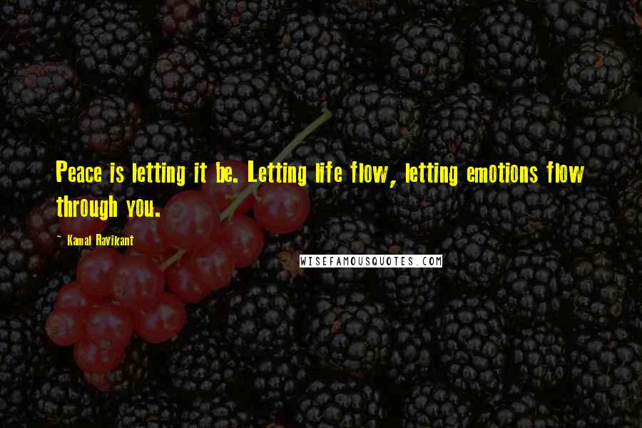 Kamal Ravikant Quotes: Peace is letting it be. Letting life flow, letting emotions flow through you.