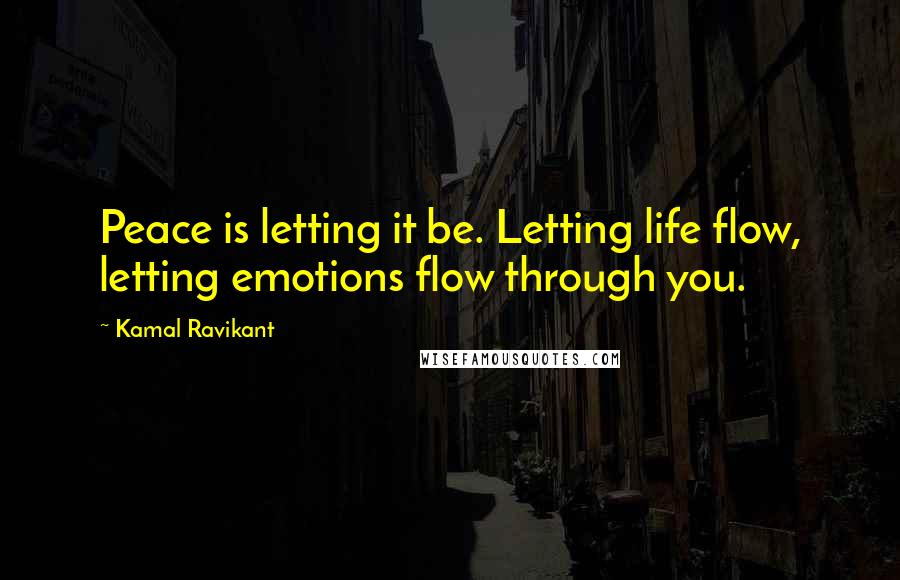 Kamal Ravikant Quotes: Peace is letting it be. Letting life flow, letting emotions flow through you.