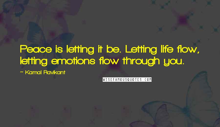 Kamal Ravikant Quotes: Peace is letting it be. Letting life flow, letting emotions flow through you.