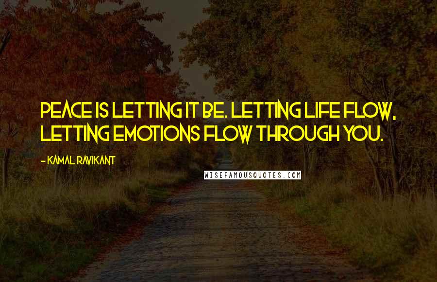 Kamal Ravikant Quotes: Peace is letting it be. Letting life flow, letting emotions flow through you.