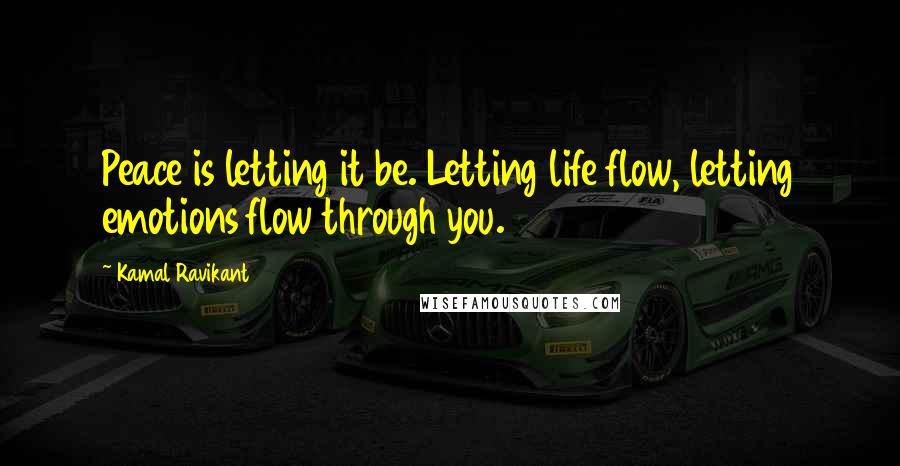 Kamal Ravikant Quotes: Peace is letting it be. Letting life flow, letting emotions flow through you.