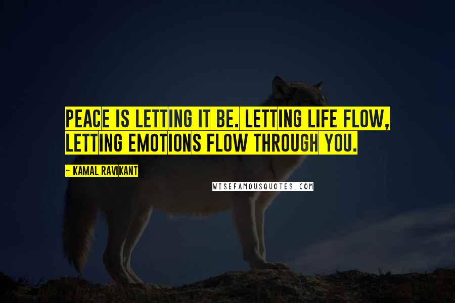 Kamal Ravikant Quotes: Peace is letting it be. Letting life flow, letting emotions flow through you.