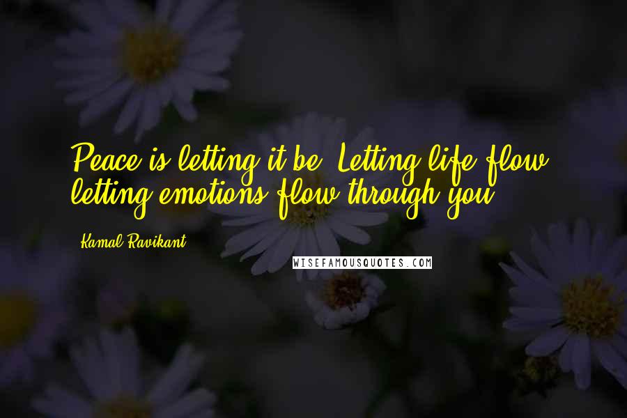 Kamal Ravikant Quotes: Peace is letting it be. Letting life flow, letting emotions flow through you.