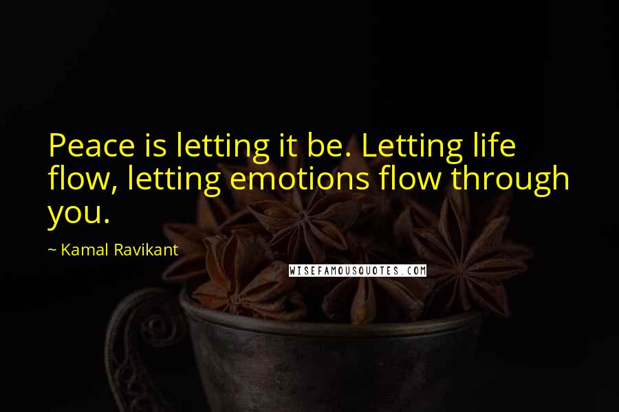 Kamal Ravikant Quotes: Peace is letting it be. Letting life flow, letting emotions flow through you.