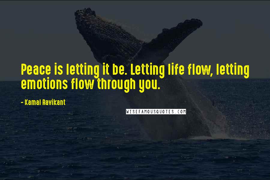 Kamal Ravikant Quotes: Peace is letting it be. Letting life flow, letting emotions flow through you.