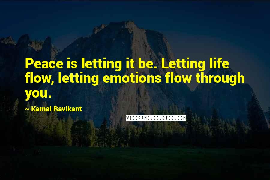 Kamal Ravikant Quotes: Peace is letting it be. Letting life flow, letting emotions flow through you.