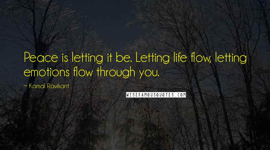 Kamal Ravikant Quotes: Peace is letting it be. Letting life flow, letting emotions flow through you.