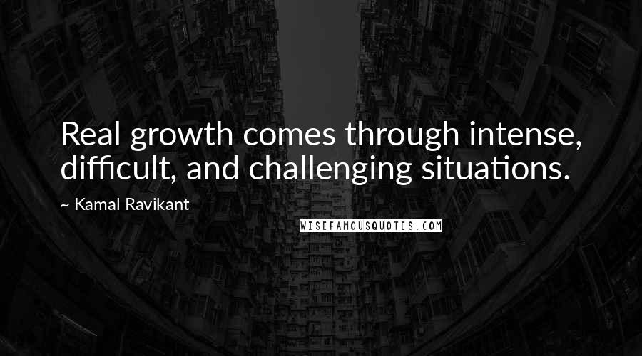 Kamal Ravikant Quotes: Real growth comes through intense, difficult, and challenging situations.