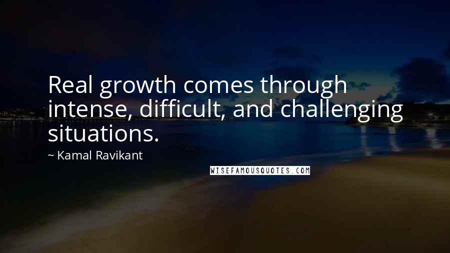 Kamal Ravikant Quotes: Real growth comes through intense, difficult, and challenging situations.