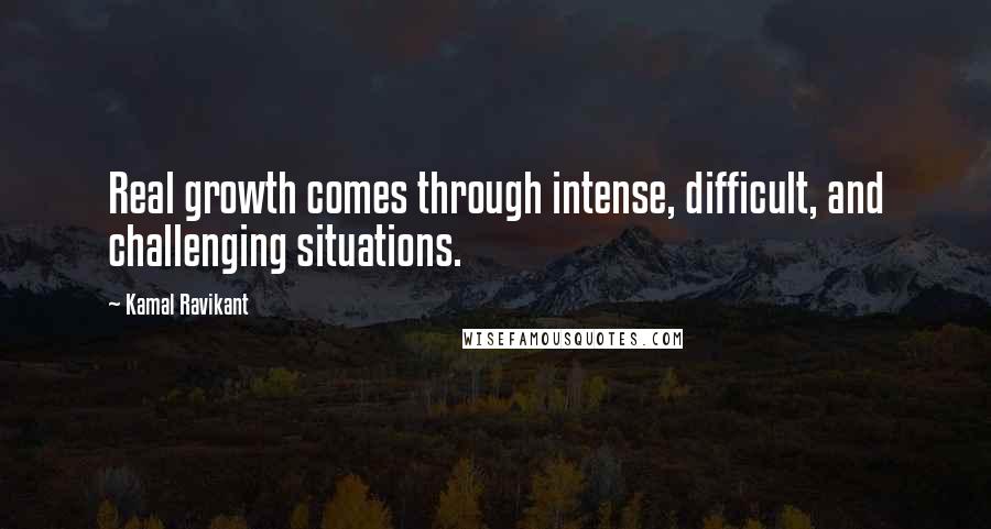 Kamal Ravikant Quotes: Real growth comes through intense, difficult, and challenging situations.