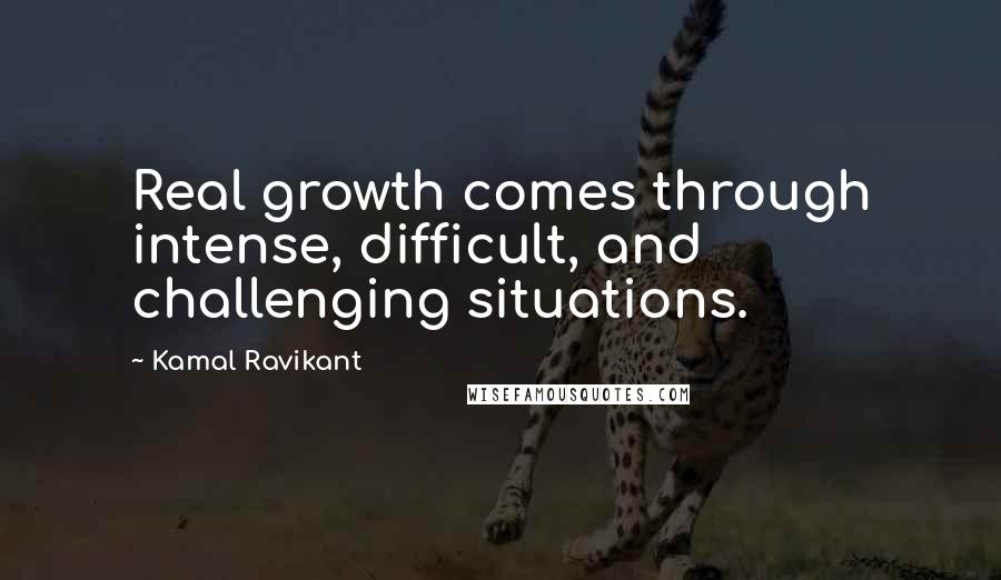 Kamal Ravikant Quotes: Real growth comes through intense, difficult, and challenging situations.