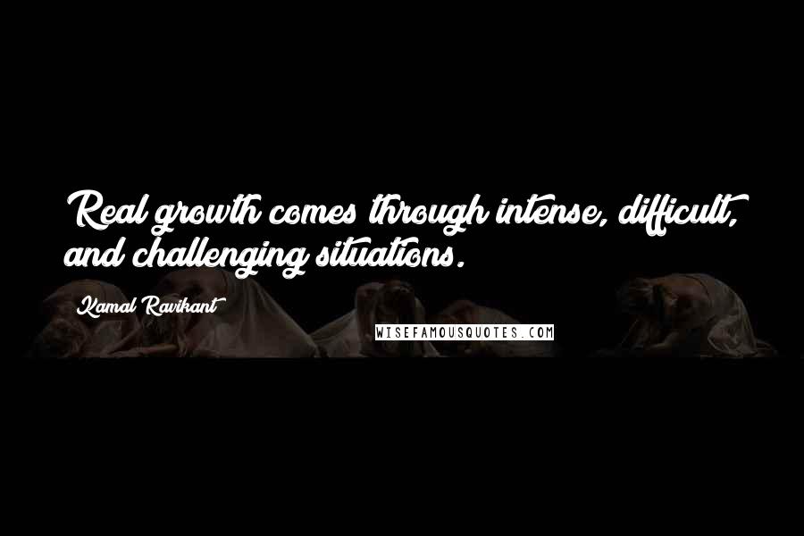 Kamal Ravikant Quotes: Real growth comes through intense, difficult, and challenging situations.