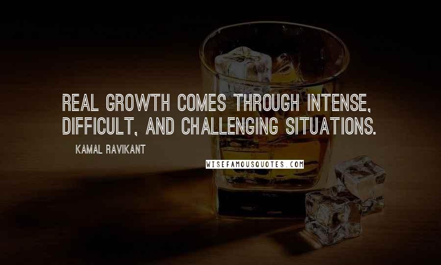 Kamal Ravikant Quotes: Real growth comes through intense, difficult, and challenging situations.