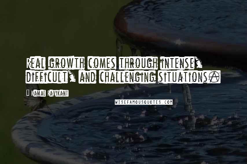Kamal Ravikant Quotes: Real growth comes through intense, difficult, and challenging situations.