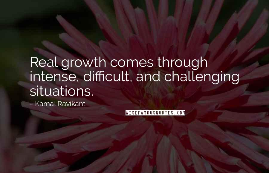 Kamal Ravikant Quotes: Real growth comes through intense, difficult, and challenging situations.