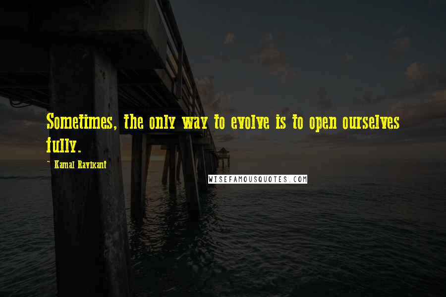 Kamal Ravikant Quotes: Sometimes, the only way to evolve is to open ourselves fully.