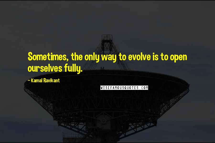 Kamal Ravikant Quotes: Sometimes, the only way to evolve is to open ourselves fully.