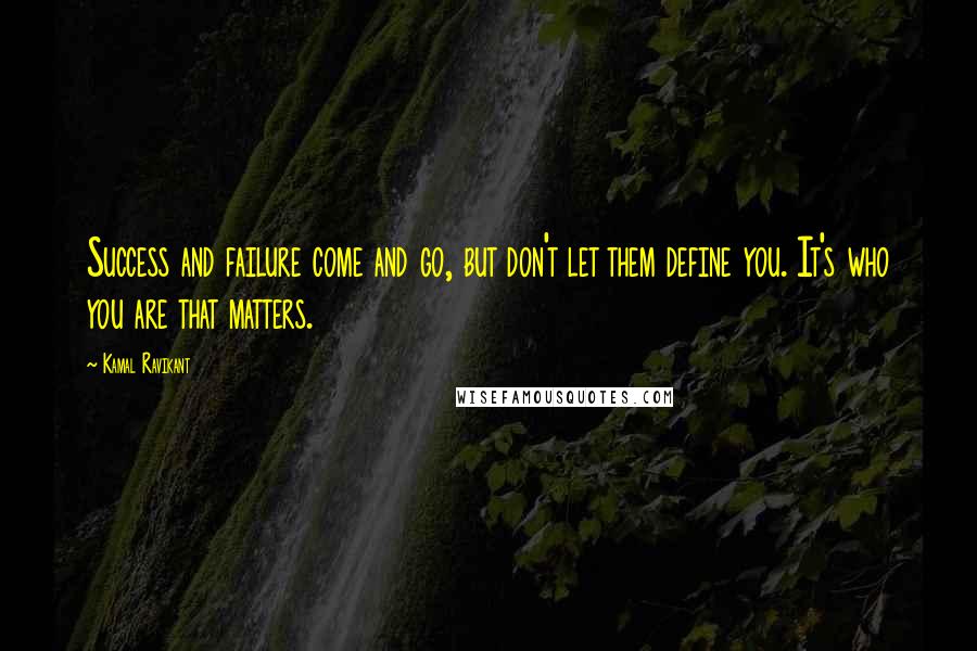 Kamal Ravikant Quotes: Success and failure come and go, but don't let them define you. It's who you are that matters.