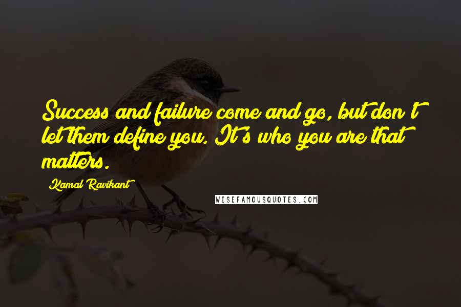 Kamal Ravikant Quotes: Success and failure come and go, but don't let them define you. It's who you are that matters.