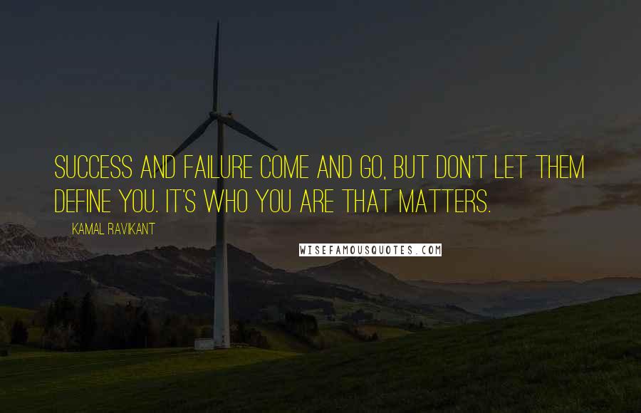 Kamal Ravikant Quotes: Success and failure come and go, but don't let them define you. It's who you are that matters.