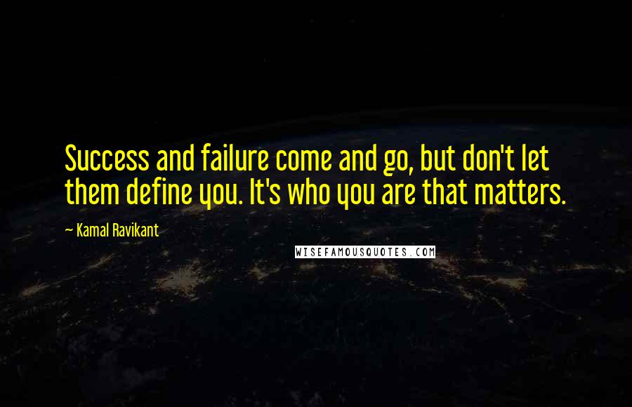 Kamal Ravikant Quotes: Success and failure come and go, but don't let them define you. It's who you are that matters.