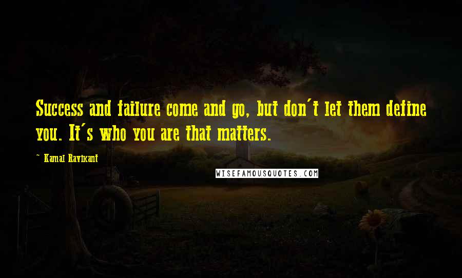 Kamal Ravikant Quotes: Success and failure come and go, but don't let them define you. It's who you are that matters.