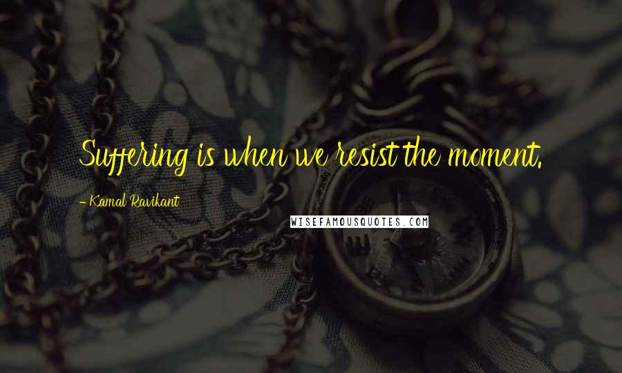 Kamal Ravikant Quotes: Suffering is when we resist the moment.