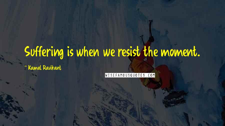 Kamal Ravikant Quotes: Suffering is when we resist the moment.