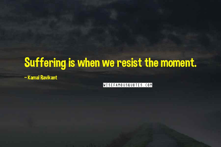 Kamal Ravikant Quotes: Suffering is when we resist the moment.