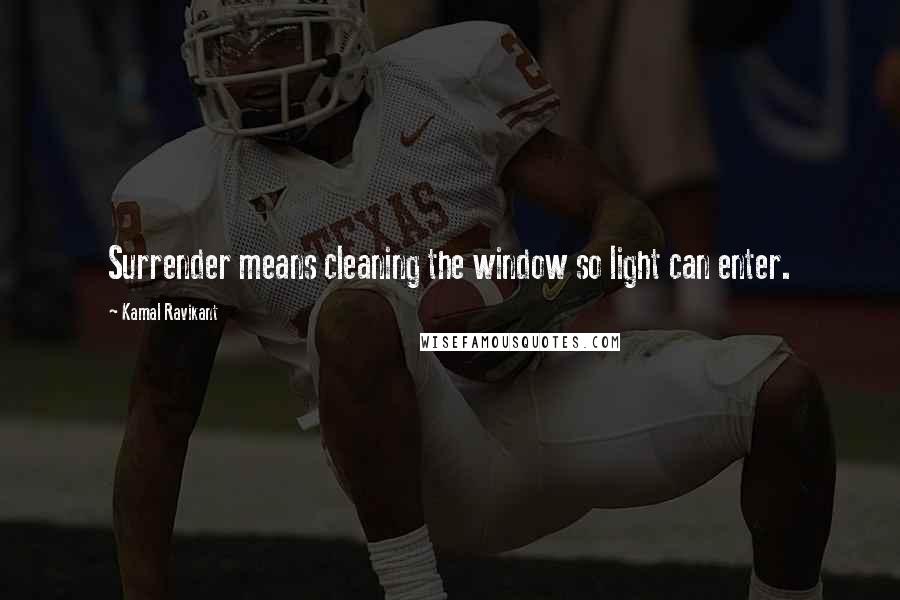 Kamal Ravikant Quotes: Surrender means cleaning the window so light can enter.