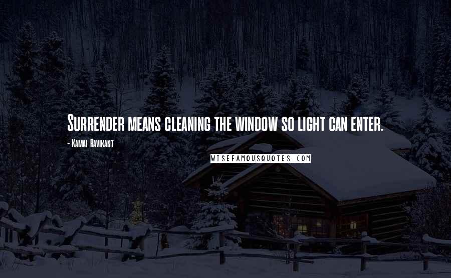 Kamal Ravikant Quotes: Surrender means cleaning the window so light can enter.