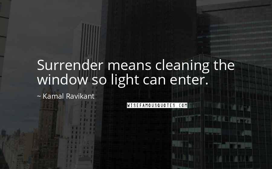 Kamal Ravikant Quotes: Surrender means cleaning the window so light can enter.