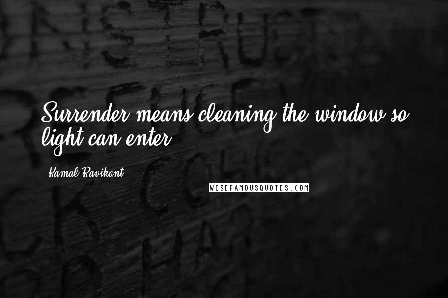 Kamal Ravikant Quotes: Surrender means cleaning the window so light can enter.