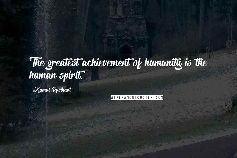 Kamal Ravikant Quotes: The greatest achievement of humanity is the human spirit.