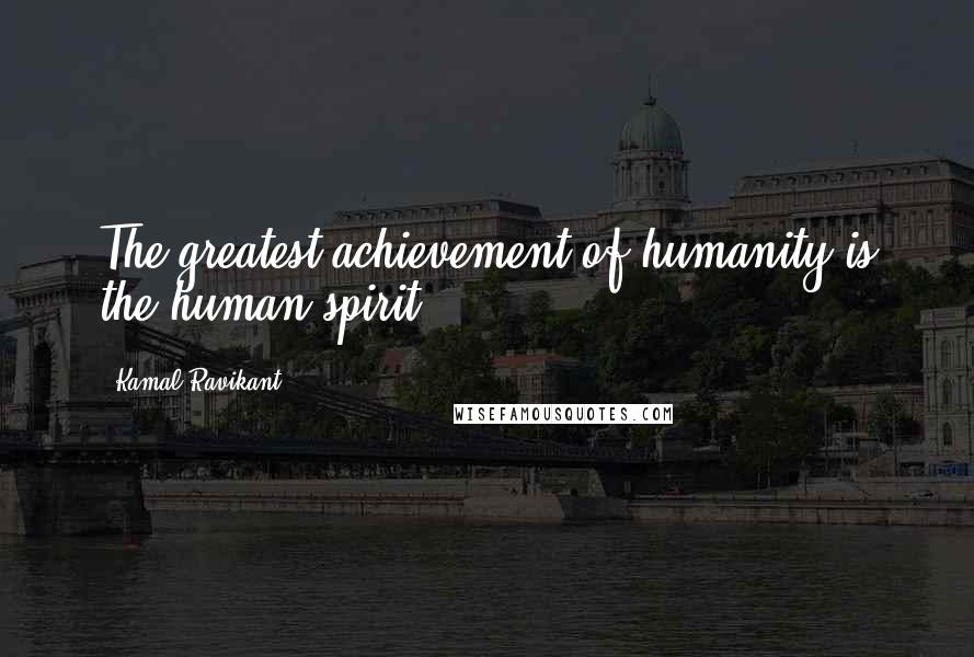 Kamal Ravikant Quotes: The greatest achievement of humanity is the human spirit.