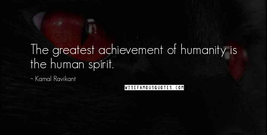 Kamal Ravikant Quotes: The greatest achievement of humanity is the human spirit.